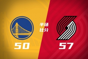 半场战报：开拓者57-50领先全替补勇士 利拉德15分莫兰特8分 杨瀚森未登场